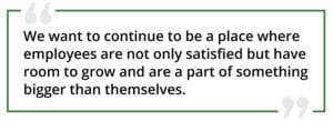 "We want to continue to be a place where employees are not only satisfied but have room to grow and are a part of something bigger than themselves."